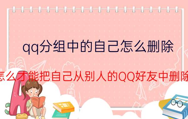 qq分组中的自己怎么删除 怎么才能把自己从别人的QQ好友中删除？